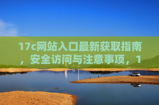 17c网站入口最新获取指南,安全访问与注意事项,17c网站入口最新获取及安全访问指南 17c网站入口最新获取指南,安全访问与注意事项,17c网站入口最新获取及安全访问指南