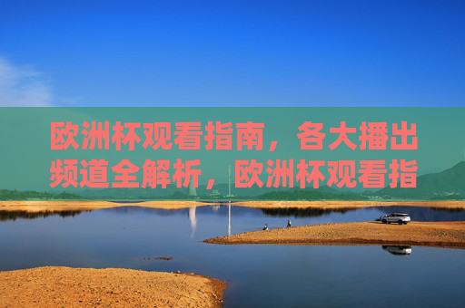 欧洲杯观看指南，各大播出频道全解析，欧洲杯观看指南，各大播出频道全解析