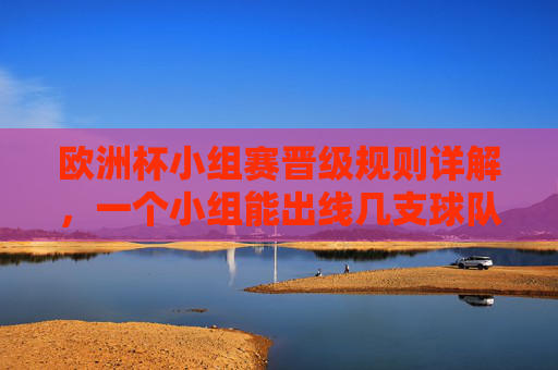 欧洲杯小组赛晋级规则详解,一个小组能出线几支球队?欧洲杯小组赛晋级规则详解,一个小组能出线几支球队 欧洲杯小组赛晋级规则详解,一个小组能出线几支球队?欧洲杯小组赛晋级规则详解,一个小组能出线几支球队