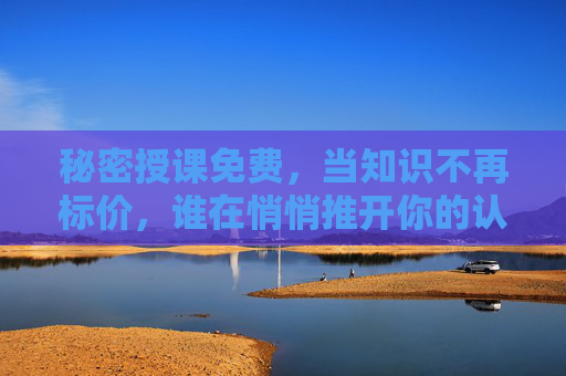 秘密授课免费,当知识不再标价,谁在悄悄推开你的认知门?免费知识,谁在悄悄推开你的认知门? 秘密授课免费,当知识不再标价,谁在悄悄推开你的认知门?免费知识,谁在悄悄推开你的认知门?