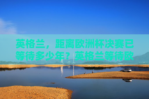 英格兰,距离欧洲杯决赛已等待多少年?英格兰等待欧洲杯决赛多少年? 英格兰,距离欧洲杯决赛已等待多少年?英格兰等待欧洲杯决赛多少年?