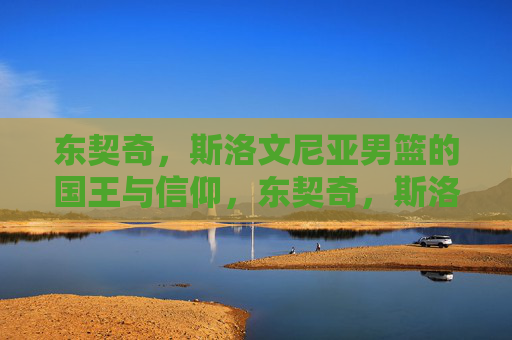 东契奇,斯洛文尼亚男篮的国王与信仰,东契奇,斯洛文尼亚男篮的国王与信仰 东契奇,斯洛文尼亚男篮的国王与信仰,东契奇,斯洛文尼亚男篮的国王与信仰