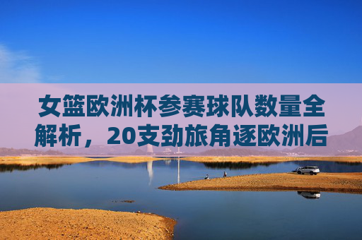 女篮欧洲杯参赛球队数量全解析,20支劲旅角逐欧洲后冠,女篮欧洲杯参赛球队数量全解析,20支劲旅角逐欧洲后冠 女篮欧洲杯参赛球队数量全解析,20支劲旅角逐欧洲后冠,女篮欧洲杯参赛球队数量全解析,20支劲旅角逐欧洲后冠