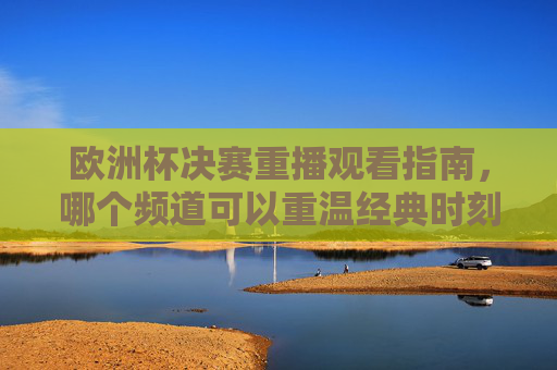 欧洲杯决赛重播观看指南,哪个频道可以重温经典时刻?欧洲杯决赛重播观看指南,哪个频道重温经典时刻? 欧洲杯决赛重播观看指南,哪个频道可以重温经典时刻?欧洲杯决赛重播观看指南,哪个频道重温经典时刻?