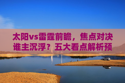 太阳vs雷霆前瞻，焦点对决谁主沉浮？五大看点解析预测，太阳vs雷霆前瞻，焦点对决五大看点解析预测