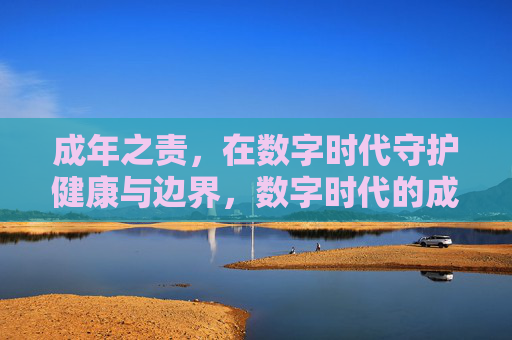 成年之责,在数字时代守护健康与边界,数字时代的成年之责,守护健康与边界 成年之责,在数字时代守护健康与边界,数字时代的成年之责,守护健康与边界