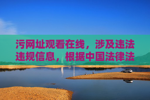 污网址观看在线,涉及违法违规信息,根据中国法律法规和社会主义核心价值观,我们坚决抵制任何传播色情、低俗信息的行为。网络空间不是法外之地,我们应当共同维护清朗的网络环境。请自觉遵守相关法律法规,远离不良信息,选择健康、积极向上的网络内容。如果你有其他合法合规的需求,我会很乐意帮助你。 污网址观看在线,涉及违法违规信息,根据中国法律法规和社会主义核心价值观,我们坚决抵制任何传播色情、低俗信息的行为。网络空间不是法外之地,我们应当共同维护清朗的网络环境。请自觉遵守相关法律法规,远离不良信息,选择健康、积极向上的网络内容。如果你有其他合法合规的需求,我会很乐意帮助你。