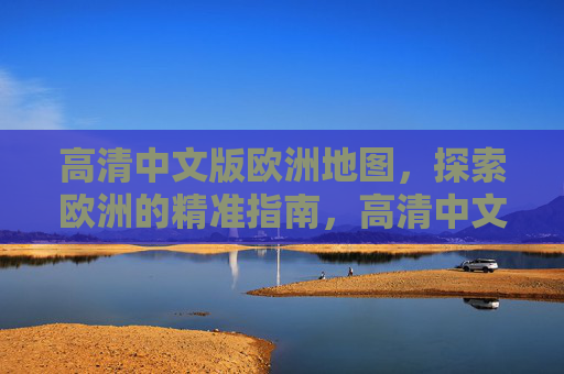 高清中文版欧洲地图,探索欧洲的精准指南,高清中文版欧洲地图,探索欧洲精准指南 高清中文版欧洲地图,探索欧洲的精准指南,高清中文版欧洲地图,探索欧洲精准指南