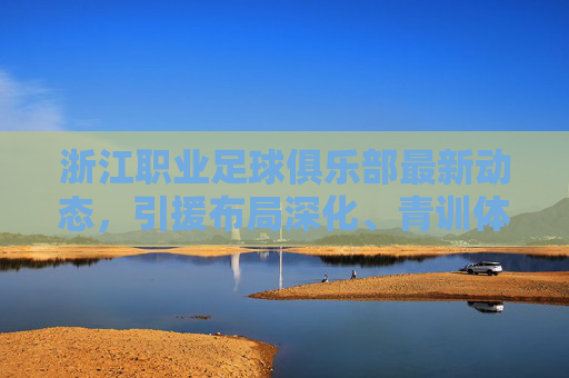浙江职业足球俱乐部最新动态,引援布局深化、青训体系升级,新赛季剑指更高目标,浙江职业足球俱乐部引援深化青训升级 新赛季剑指更高目标 浙江职业足球俱乐部最新动态,引援布局深化、青训体系升级,新赛季剑指更高目标,浙江职业足球俱乐部引援深化青训升级 新赛季剑指更高目标