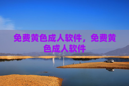 免费黄色成人软件,免费黄色成人软件 免费黄色成人软件,免费黄色成人软件
