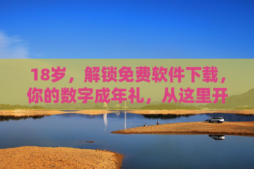 18岁，解锁免费软件下载，你的数字成年礼，从这里开始，18岁，你的数字成年礼，免费软件下载