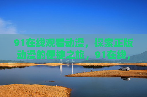 91在线观看动漫，探索正版动漫的便捷之旅，91在线，正版动漫便捷观看之旅