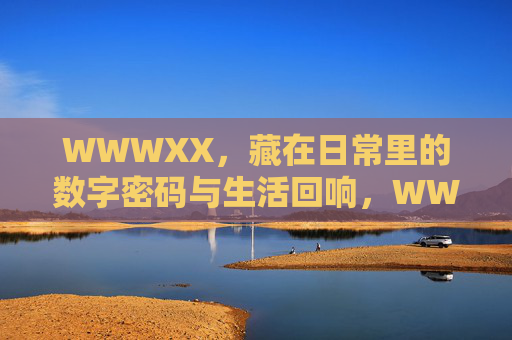 WWWXX,藏在日常里的数字密码与生活回响,WWWXX,藏在日常的数字密码与生活回响 WWWXX,藏在日常里的数字密码与生活回响,WWWXX,藏在日常的数字密码与生活回响