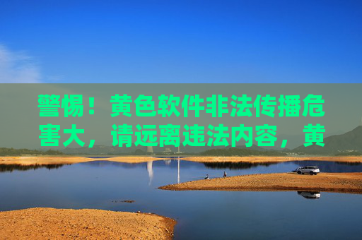 警惕!黄色软件非法传播危害大,请远离违法内容,黄色软件非法传播危害大,务必远离违法内容 警惕!黄色软件非法传播危害大,请远离违法内容,黄色软件非法传播危害大,务必远离违法内容