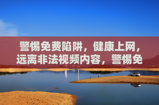 警惕免费陷阱,健康上网,远离非法视频内容,警惕免费陷阱,健康上网远离非法视频内容 警惕免费陷阱,健康上网,远离非法视频内容,警惕免费陷阱,健康上网远离非法视频内容