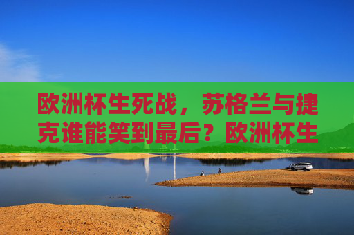 欧洲杯生死战,苏格兰与捷克谁能笑到最后?欧洲杯生死战,苏格兰与捷克谁能笑到最后? 欧洲杯生死战,苏格兰与捷克谁能笑到最后?欧洲杯生死战,苏格兰与捷克谁能笑到最后?