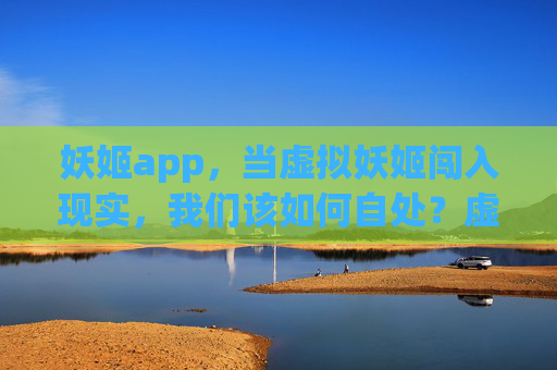 妖姬app,当虚拟妖姬闯入现实,我们该如何自处?虚拟妖姬入现实,我们该如何自处? 妖姬app,当虚拟妖姬闯入现实,我们该如何自处?虚拟妖姬入现实,我们该如何自处?