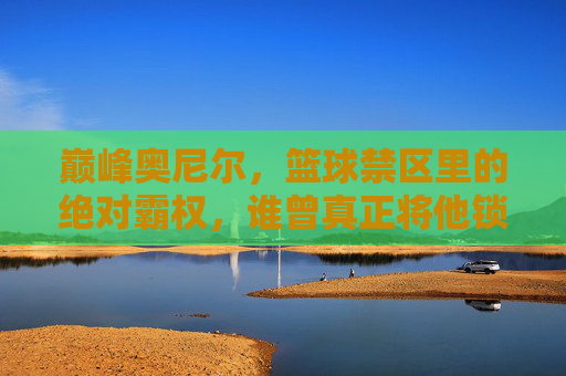 巅峰奥尼尔,篮球禁区里的绝对霸权,谁曾真正将他锁死?巅峰奥尼尔,禁区霸权,谁曾真正锁死? 巅峰奥尼尔,篮球禁区里的绝对霸权,谁曾真正将他锁死?巅峰奥尼尔,禁区霸权,谁曾真正锁死?