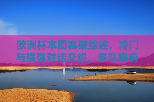 欧洲杯本周赛果综述,冷门与强强对话交织,多队提前锁定晋级形势,欧洲杯本周赛果,冷门强强对话交织,多队提前锁定晋级 欧洲杯本周赛果综述,冷门与强强对话交织,多队提前锁定晋级形势,欧洲杯本周赛果,冷门强强对话交织,多队提前锁定晋级