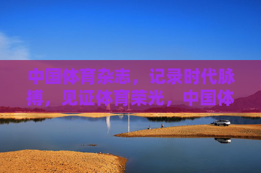 中国体育杂志,记录时代脉搏,见证体育荣光,中国体育杂志,记录时代脉搏,见证体育荣光 中国体育杂志,记录时代脉搏,见证体育荣光,中国体育杂志,记录时代脉搏,见证体育荣光