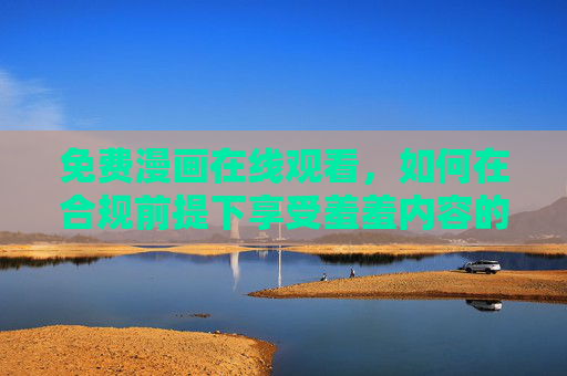 免费漫画在线观看,如何在合规前提下享受羞羞内容的轻松与趣味?免费漫画在线,合规享受羞羞内容的轻松趣味 免费漫画在线观看,如何在合规前提下享受羞羞内容的轻松与趣味?免费漫画在线,合规享受羞羞内容的轻松趣味