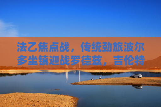 法乙焦点战,传统劲旅波尔多坐镇迎战罗德兹,吉伦特球队能否延续复苏势头?法乙焦点战,波尔多坐镇迎战罗德兹,复苏势头能否延续? 法乙焦点战,传统劲旅波尔多坐镇迎战罗德兹,吉伦特球队能否延续复苏势头?法乙焦点战,波尔多坐镇迎战罗德兹,复苏势头能否延续?