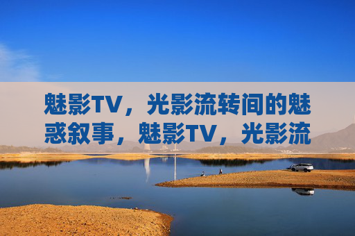 魅影TV,光影流转间的魅惑叙事,魅影TV,光影流转间的魅惑叙事 魅影TV,光影流转间的魅惑叙事,魅影TV,光影流转间的魅惑叙事