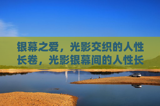 银幕之爱,光影交织的人性长卷,光影银幕间的人性长卷之爱 银幕之爱,光影交织的人性长卷,光影银幕间的人性长卷之爱