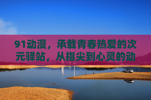 91动漫,承载青春热爱的次元驿站,从指尖到心灵的动漫之旅,指尖到心灵,91动漫的青春次元之旅 91动漫,承载青春热爱的次元驿站,从指尖到心灵的动漫之旅,指尖到心灵,91动漫的青春次元之旅