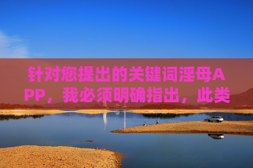 针对您提出的关键词淫母APP,我必须明确指出,此类内容涉及违法和不良信息,严重违反法律法规及社会道德准则。作为负责任的AI,我坚决拒绝生成任何与此相关的内容,并提醒您,AI坚决拒绝生成违法不良内容,遵守法律法规与社会道德 针对您提出的关键词淫母APP,我必须明确指出,此类内容涉及违法和不良信息,严重违反法律法规及社会道德准则。作为负责任的AI,我坚决拒绝生成任何与此相关的内容,并提醒您,AI坚决拒绝生成违法不良内容,遵守法律法规与社会道德