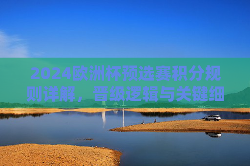2024欧洲杯预选赛积分规则详解,晋级逻辑与关键细节,2024欧洲杯预选赛积分规则与晋级逻辑详解 2024欧洲杯预选赛积分规则详解,晋级逻辑与关键细节,2024欧洲杯预选赛积分规则与晋级逻辑详解