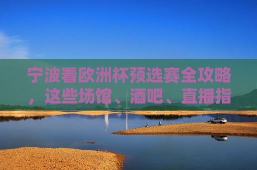 宁波看欧洲杯预选赛全攻略,这些场馆、酒吧、直播指南收好! 宁波看欧洲杯预选赛全攻略,这些场馆、酒吧、直播指南收好!