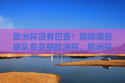 欧洲杯没有巴西!聊聊哪些球队会亮相欧洲杯,欧洲杯无巴西!这些球队将亮相 欧洲杯没有巴西!聊聊哪些球队会亮相欧洲杯,欧洲杯无巴西!这些球队将亮相