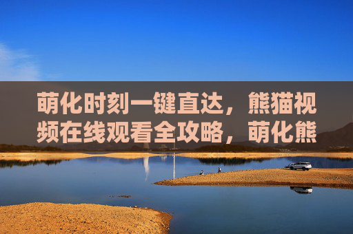 萌化时刻一键直达,熊猫视频在线观看全攻略,萌化熊猫视频在线观看全攻略 萌化时刻一键直达,熊猫视频在线观看全攻略,萌化熊猫视频在线观看全攻略