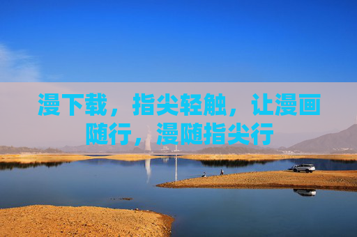 漫下载，指尖轻触，让漫画随行，漫随指尖行