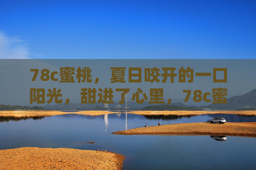 78c蜜桃，夏日咬开的一口阳光，甜进了心里，78c蜜桃，夏日甜阳，一口沁心
