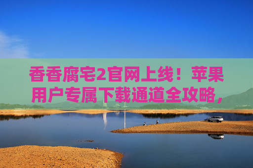 香香腐宅2官网上线!苹果用户专属下载通道全攻略,腐宅党速来集合,香香腐宅2官网上线!苹果用户专属下载通道全攻略,腐宅党速来集合 香香腐宅2官网上线!苹果用户专属下载通道全攻略,腐宅党速来集合,香香腐宅2官网上线!苹果用户专属下载通道全攻略,腐宅党速来集合