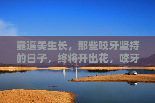 靠逼美生长,那些咬牙坚持的日子,终将开出花,咬牙坚持,逼美生长终开花 靠逼美生长,那些咬牙坚持的日子,终将开出花,咬牙坚持,逼美生长终开花