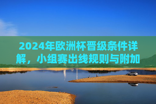 2024年欧洲杯晋级条件详解,小组赛出线规则与附加赛晋级路径,2024年欧洲杯晋级条件详解,小组赛出线规则与附加赛晋级路径 2024年欧洲杯晋级条件详解,小组赛出线规则与附加赛晋级路径,2024年欧洲杯晋级条件详解,小组赛出线规则与附加赛晋级路径