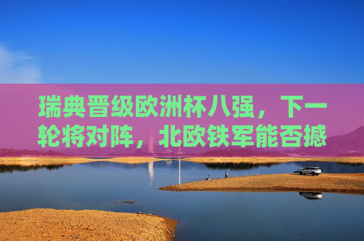瑞典晋级欧洲杯八强,下一轮将对阵,北欧铁军能否撼动橙衣军团?北欧铁军挑战橙衣军团!瑞典欧洲杯八强对阵荷兰 瑞典晋级欧洲杯八强,下一轮将对阵,北欧铁军能否撼动橙衣军团?北欧铁军挑战橙衣军团!瑞典欧洲杯八强对阵荷兰