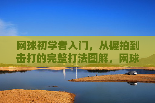 网球初学者入门,从握拍到击打的完整打法图解,网球入门,握拍到击打的完整打法图解 网球初学者入门,从握拍到击打的完整打法图解,网球入门,握拍到击打的完整打法图解
