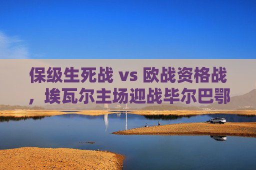 保级生死战 vs 欧战资格战,埃瓦尔主场迎战毕尔巴鄂竞技,强弱对话中的西甲悬念,保级生死战VS欧战资格战,埃瓦尔主场迎战毕尔巴鄂竞技,强弱对话引西甲悬念 保级生死战 vs 欧战资格战,埃瓦尔主场迎战毕尔巴鄂竞技,强弱对话中的西甲悬念,保级生死战VS欧战资格战,埃瓦尔主场迎战毕尔巴鄂竞技,强弱对话引西甲悬念