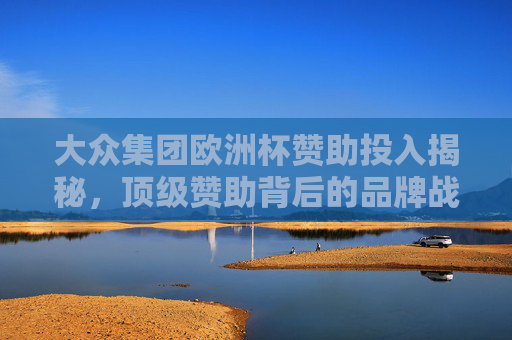 大众集团欧洲杯赞助投入揭秘,顶级赞助背后的品牌战略与金额估算,大众集团欧洲杯赞助投入揭秘,品牌战略与金额估算 大众集团欧洲杯赞助投入揭秘,顶级赞助背后的品牌战略与金额估算,大众集团欧洲杯赞助投入揭秘,品牌战略与金额估算