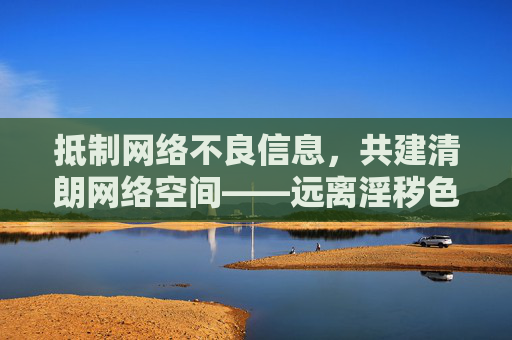 抵制网络不良信息，共建清朗网络空间——远离淫秽色情内容，守护身心健康，抵制网络不良信息 共建清朗网络空间 守护身心健康