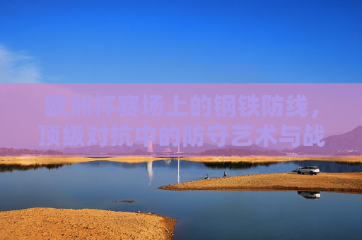 欧洲杯赛场上的钢铁防线,顶级对抗中的防守艺术与战术解析,欧洲杯钢铁防线,顶级对抗中的防守艺术与战术解析 欧洲杯赛场上的钢铁防线,顶级对抗中的防守艺术与战术解析,欧洲杯钢铁防线,顶级对抗中的防守艺术与战术解析