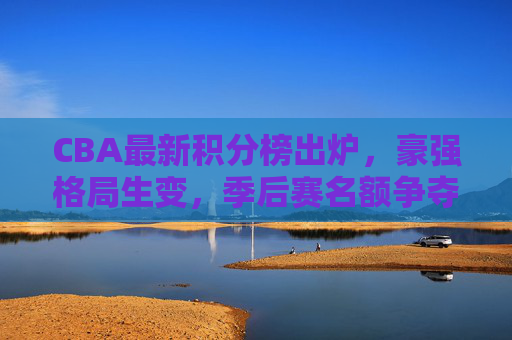 CBA最新积分榜出炉,豪强格局生变,季后赛名额争夺白热化,CBA最新积分榜,豪强格局生变,季后赛争夺白热化 CBA最新积分榜出炉,豪强格局生变,季后赛名额争夺白热化,CBA最新积分榜,豪强格局生变,季后赛争夺白热化