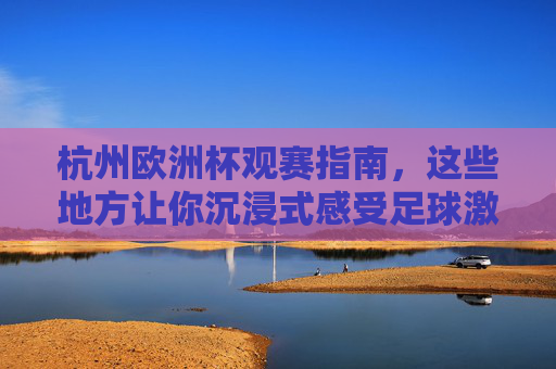 杭州欧洲杯观赛指南,这些地方让你沉浸式感受足球激情!杭州欧洲杯观赛指南,沉浸式感受足球激情 杭州欧洲杯观赛指南,这些地方让你沉浸式感受足球激情!杭州欧洲杯观赛指南,沉浸式感受足球激情