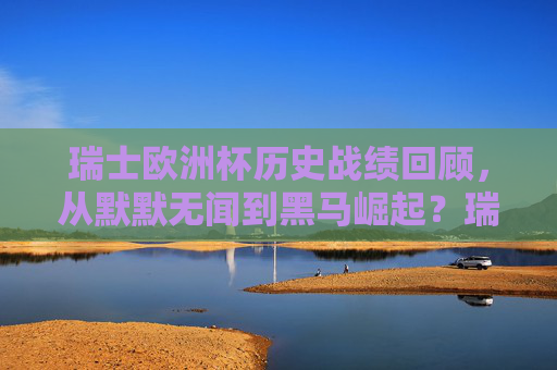瑞士欧洲杯历史战绩回顾,从默默无闻到黑马崛起?瑞士欧洲杯,从默默无闻到黑马崛起 瑞士欧洲杯历史战绩回顾,从默默无闻到黑马崛起?瑞士欧洲杯,从默默无闻到黑马崛起
