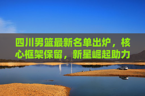 四川男篮最新名单出炉,核心框架保留,新星崛起助力新赛季冲击季后赛,四川男篮最新名单出炉,核心保留新星崛起,剑指季后赛 四川男篮最新名单出炉,核心框架保留,新星崛起助力新赛季冲击季后赛,四川男篮最新名单出炉,核心保留新星崛起,剑指季后赛