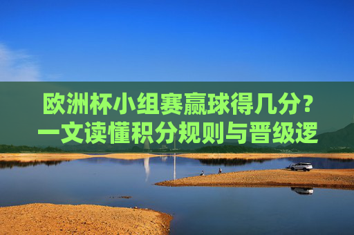 欧洲杯小组赛赢球得几分？一文读懂积分规则与晋级逻辑，欧洲杯小组赛赢球积分规则与晋级逻辑详解